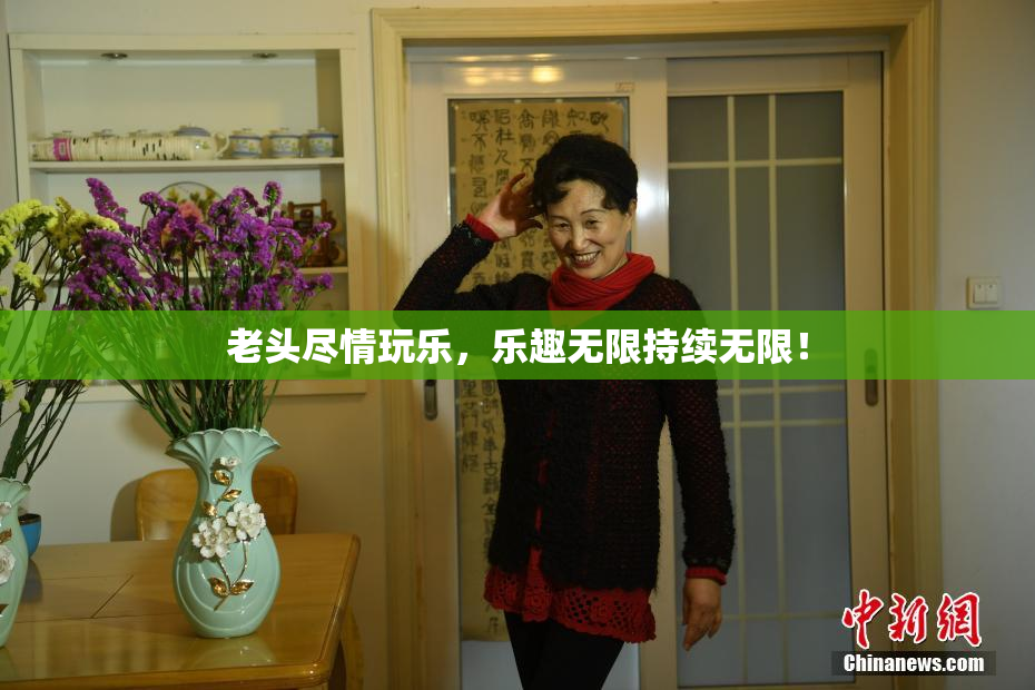 老头尽情玩乐，乐趣无限持续无限！