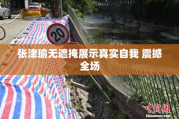 张津瑜无遮掩展示真实自我 震撼全场