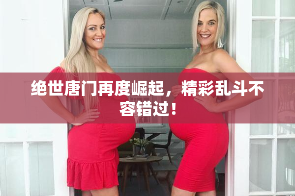 绝世唐门再度崛起，精彩乱斗不容错过！