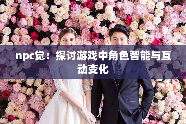 npc觉：探讨游戏中角色智能与互动变化