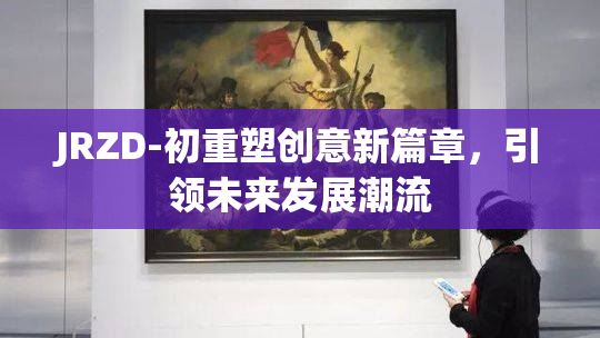 JRZD-初重塑创意新篇章，引领未来发展潮流