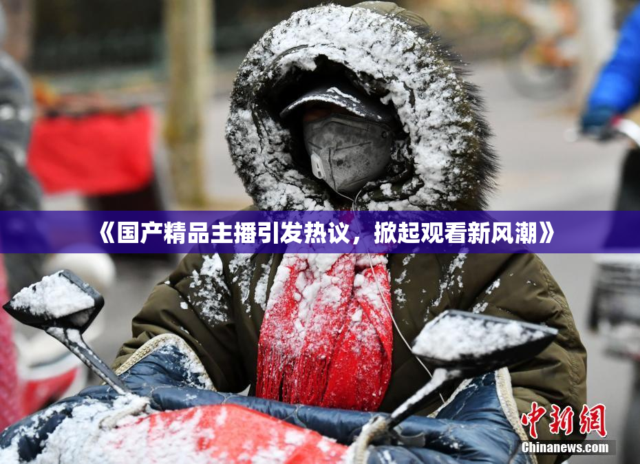 《国产精品主播引发热议，掀起观看新风潮》