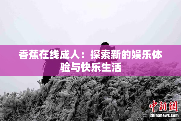 香蕉在线成人：探索新的娱乐体验与快乐生活