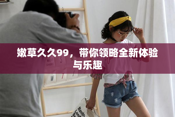 嫩草久久99，带你领略全新体验与乐趣
