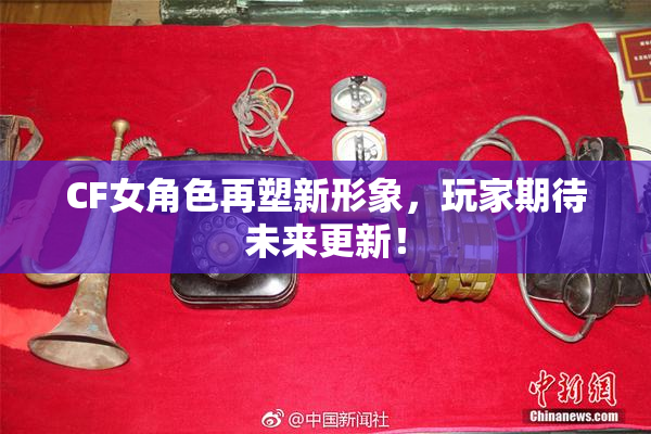 CF女角色再塑新形象，玩家期待未来更新！