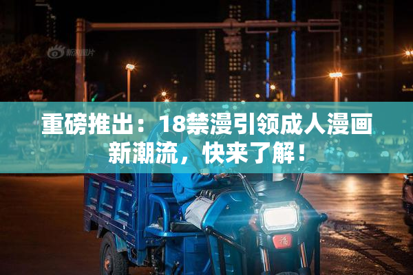 重磅推出：18禁漫引领成人漫画新潮流，快来了解！
