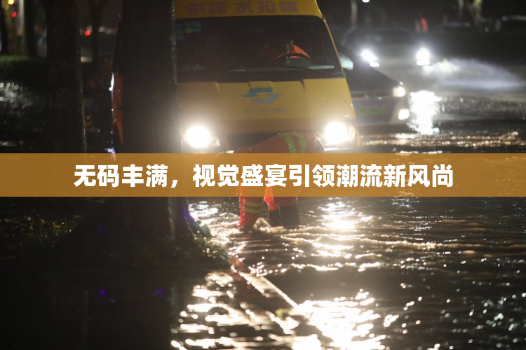 无码丰满，视觉盛宴引领潮流新风尚