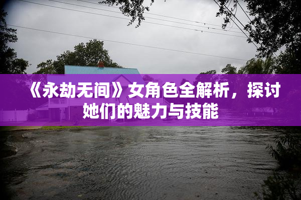 《永劫无间》女角色全解析，探讨她们的魅力与技能