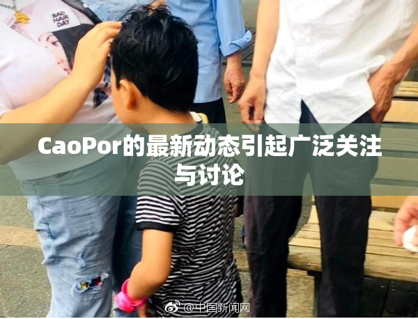 CaoPor的最新动态引起广泛关注与讨论