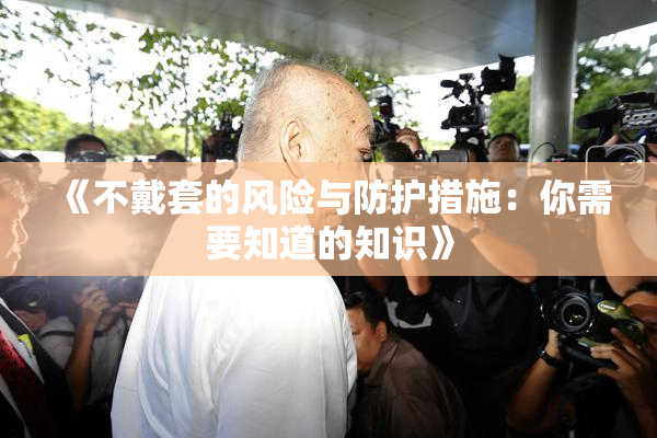 《不戴套的风险与防护措施：你需要知道的知识》