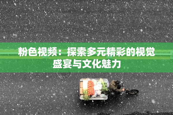 粉色视频：探索多元精彩的视觉盛宴与文化魅力