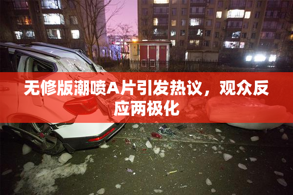 无修版潮喷A片引发热议，观众反应两极化