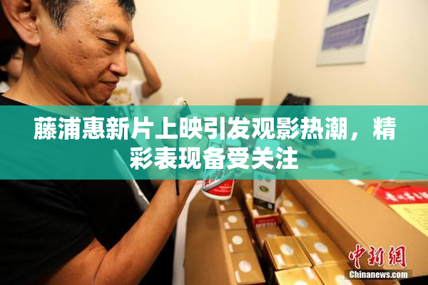 藤浦惠新片上映引发观影热潮，精彩表现备受关注