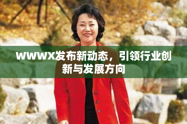 WWWX发布新动态，引领行业创新与发展方向