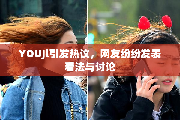 YOUJl引发热议，网友纷纷发表看法与讨论