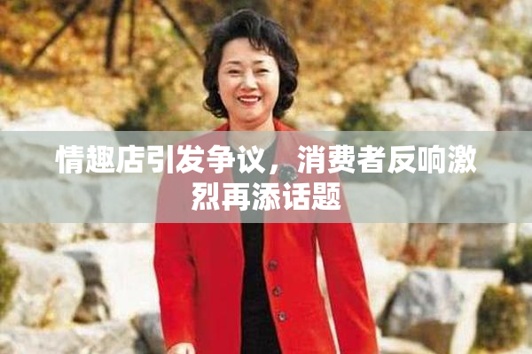 情趣店引发争议，消费者反响激烈再添话题