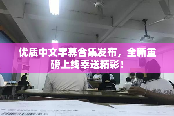 优质中文字幕合集发布，全新重磅上线奉送精彩！