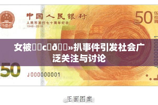 女被❌‌c‌🐻扒事件引发社会广泛关注与讨论