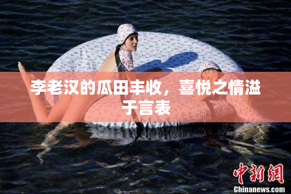 李老汉的瓜田丰收，喜悦之情溢于言表