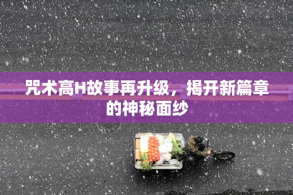咒术高H故事再升级，揭开新篇章的神秘面纱