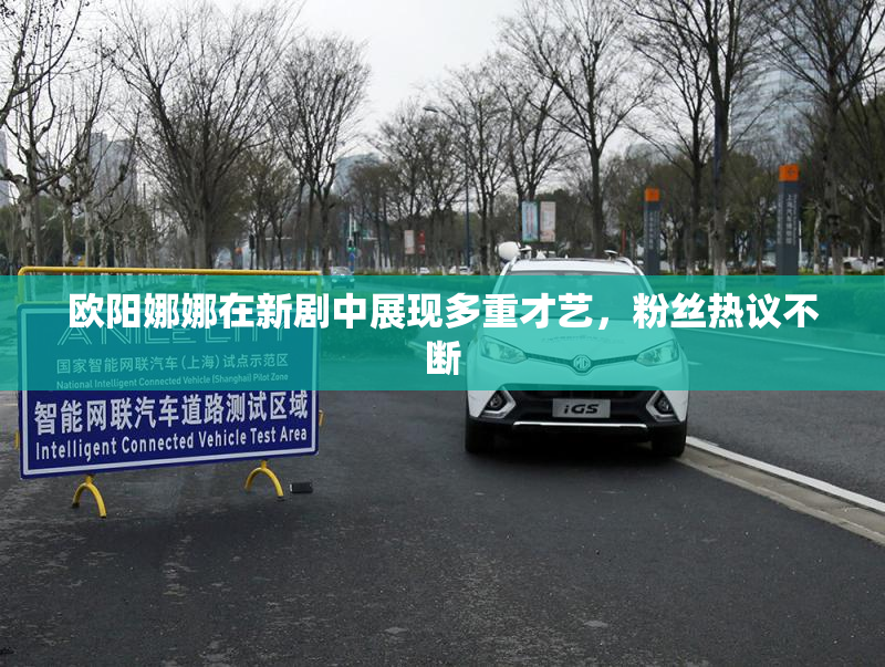 欧阳娜娜在新剧中展现多重才艺，粉丝热议不断