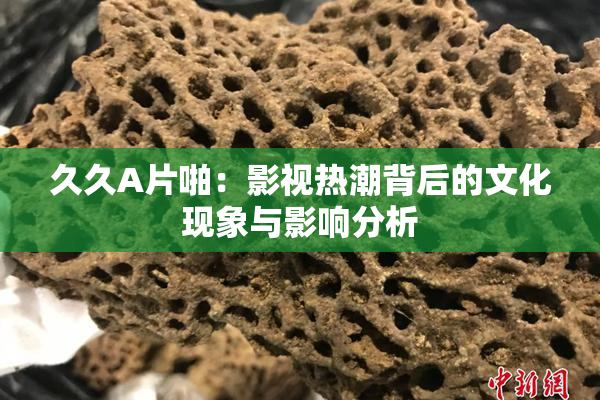 久久A片啪：影视热潮背后的文化现象与影响分析