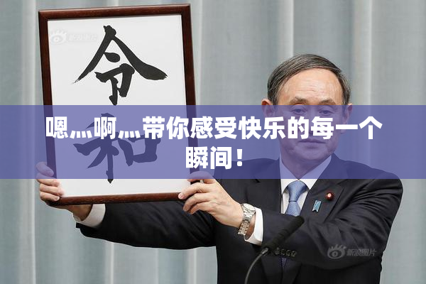 嗯灬啊灬带你感受快乐的每一个瞬间！