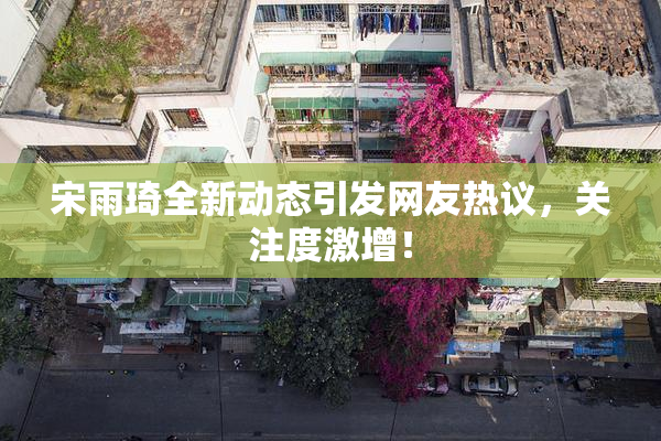 宋雨琦全新动态引发网友热议，关注度激增！
