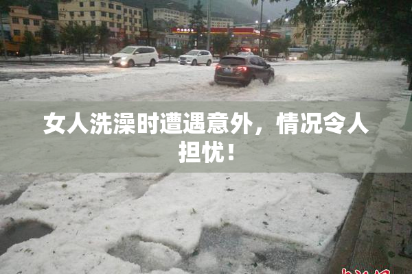女人洗澡时遭遇意外，情况令人担忧！