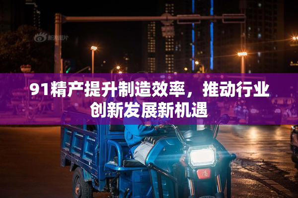 91精产提升制造效率，推动行业创新发展新机遇