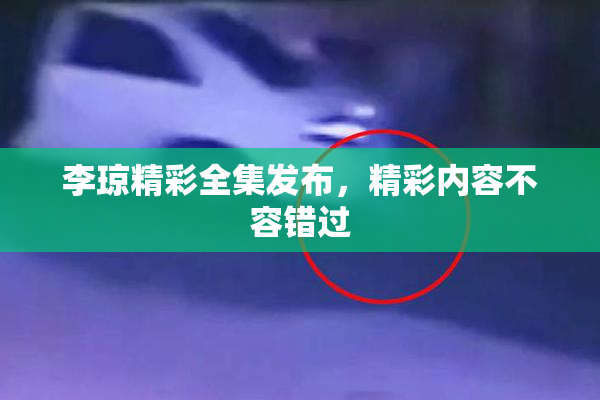 李琼精彩全集发布，精彩内容不容错过