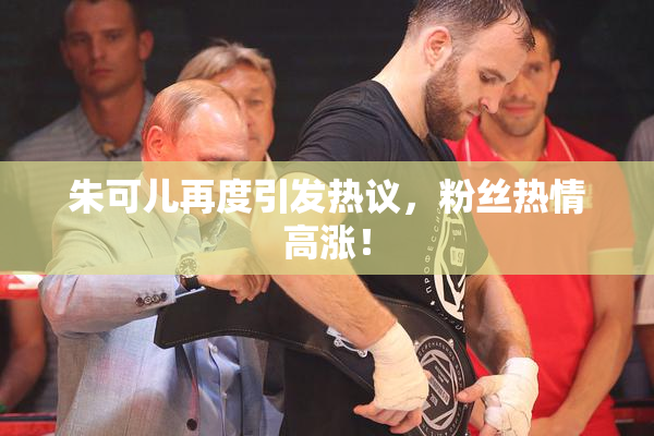 朱可儿再度引发热议，粉丝热情高涨！