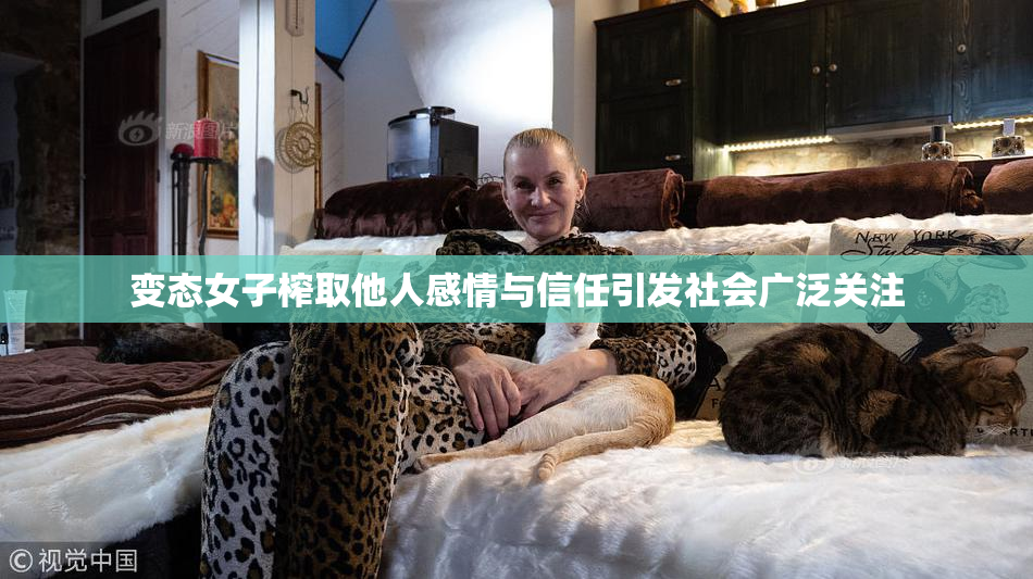 变态女子榨取他人感情与信任引发社会广泛关注