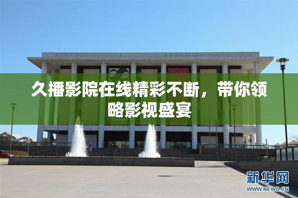 久播影院在线精彩不断，带你领略影视盛宴