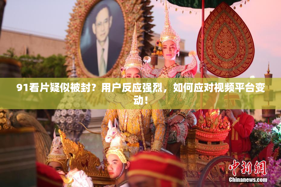 91看片疑似被封？用户反应强烈，如何应对视频平台变动！