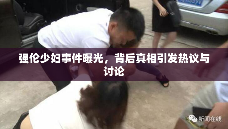 强伦少妇事件曝光，背后真相引发热议与讨论