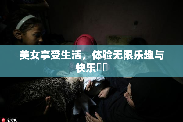 美女享受生活，体验无限乐趣与快乐❌‌