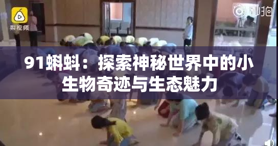 91蝌蚪：探索神秘世界中的小生物奇迹与生态魅力