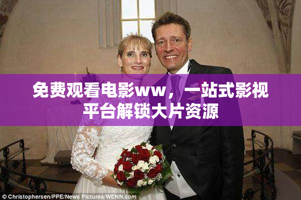 免费观看电影ww，一站式影视平台解锁大片资源