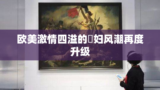 欧美激情四溢的婬妇风潮再度升级