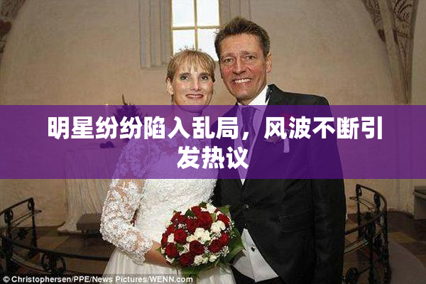 明星纷纷陷入乱局，风波不断引发热议
