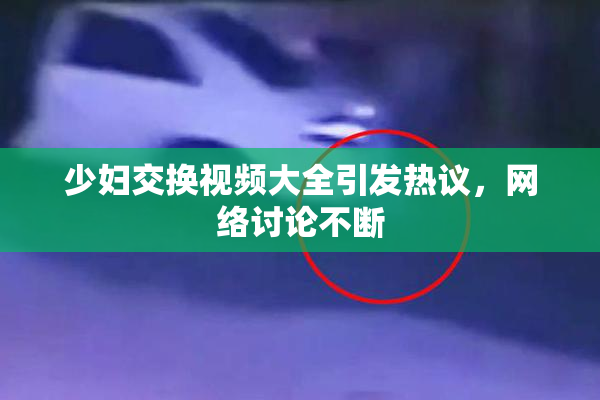 少妇交换视频大全引发热议，网络讨论不断