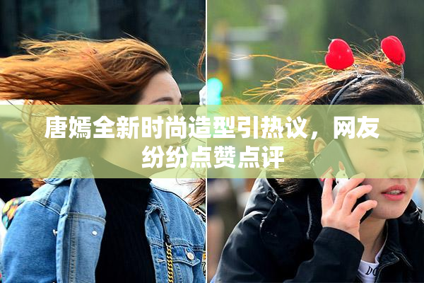 唐嫣全新时尚造型引热议，网友纷纷点赞点评