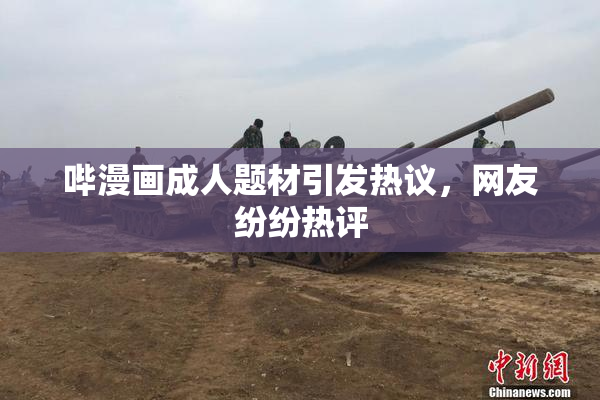 哔漫画成人题材引发热议，网友纷纷热评