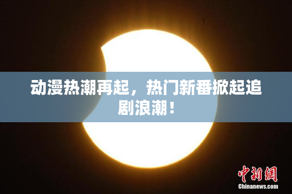 动漫热潮再起，热门新番掀起追剧浪潮！