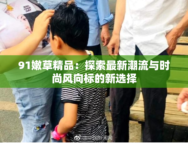 91嫩草精品：探索最新潮流与时尚风向标的新选择