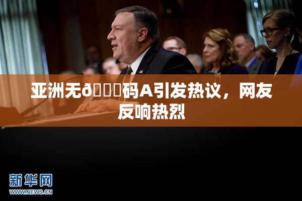 亚洲无🈚码A引发热议，网友反响热烈