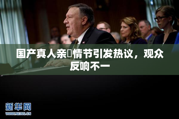 国产真人亲妺情节引发热议，观众反响不一