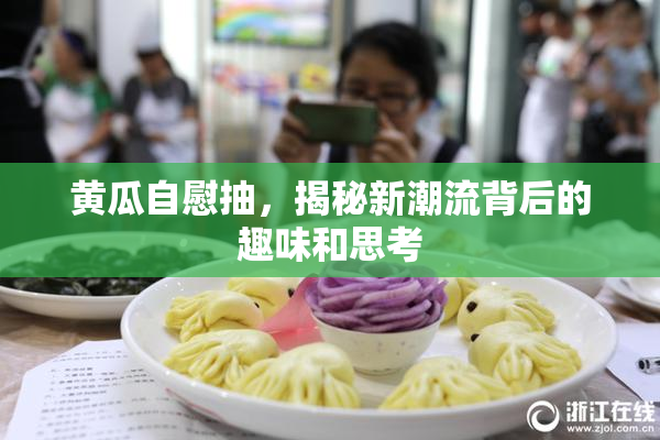 黄瓜自慰抽，揭秘新潮流背后的趣味和思考