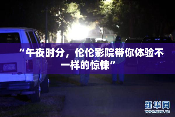 “午夜时分，伦伦影院带你体验不一样的惊悚”